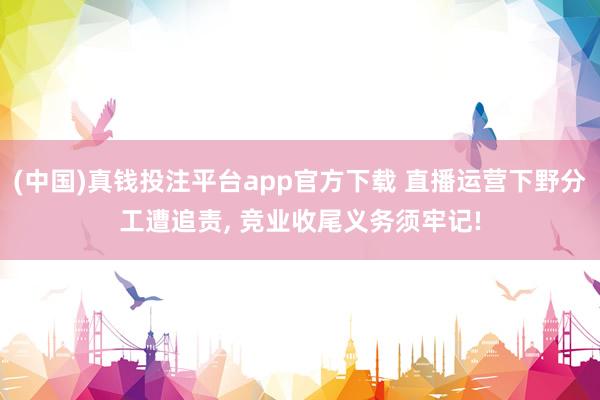 (中国)真钱投注平台app官方下载 直播运营下野分工遭追责, 竞业收尾义务须牢记!
