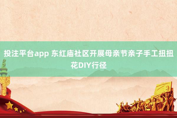 投注平台app 东红庙社区开展母亲节亲子手工扭扭花DIY行径