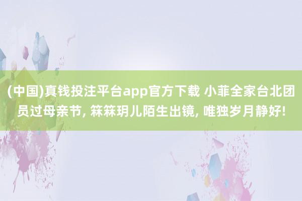 (中国)真钱投注平台app官方下载 小菲全家台北团员过母亲节， 箖箖玥儿陌生出镜， 唯独岁月静好!