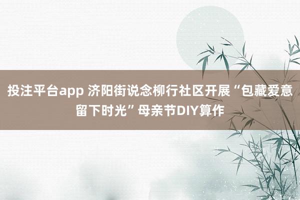 投注平台app 济阳街说念柳行社区开展“包藏爱意留下时光”母亲节DIY算作