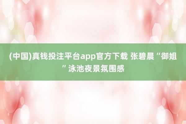 (中国)真钱投注平台app官方下载 张碧晨“御姐”泳池夜景氛围感