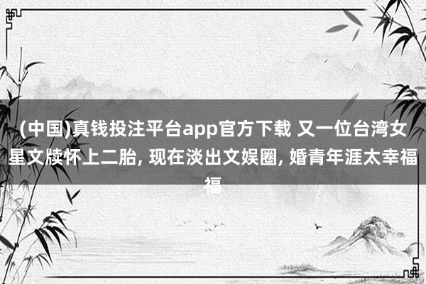 (中国)真钱投注平台app官方下载 又一位台湾女星文牍怀上二胎， 现在淡出文娱圈， 婚青年涯太幸福