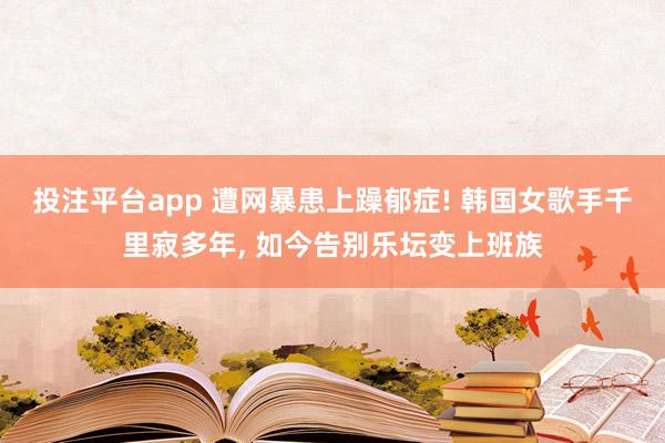 投注平台app 遭网暴患上躁郁症! 韩国女歌手千里寂多年， 如今告别乐坛变上班族