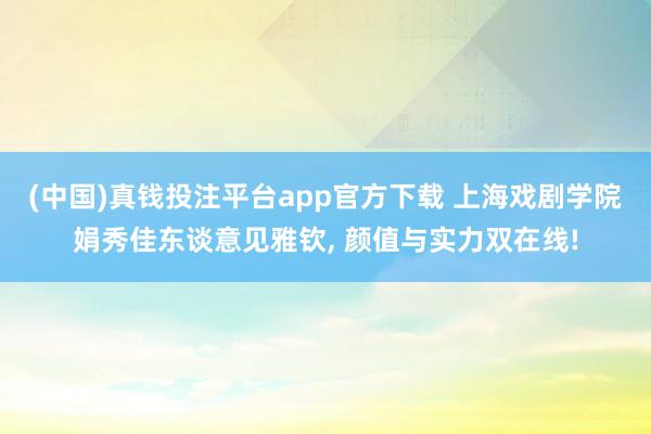 (中国)真钱投注平台app官方下载 上海戏剧学院娟秀佳东谈意见雅钦， 颜值与实力双在线!