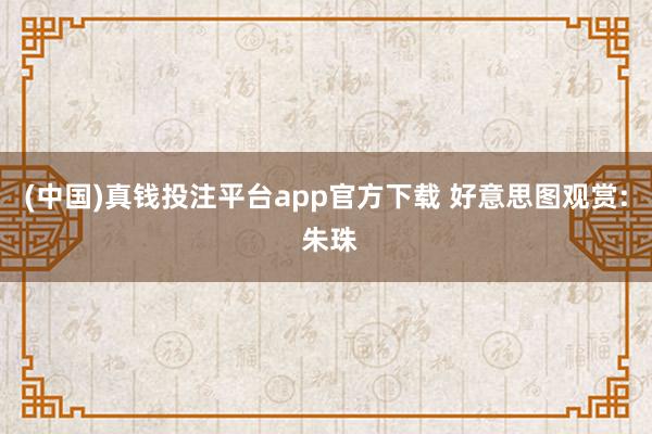 (中国)真钱投注平台app官方下载 好意思图观赏: 朱珠