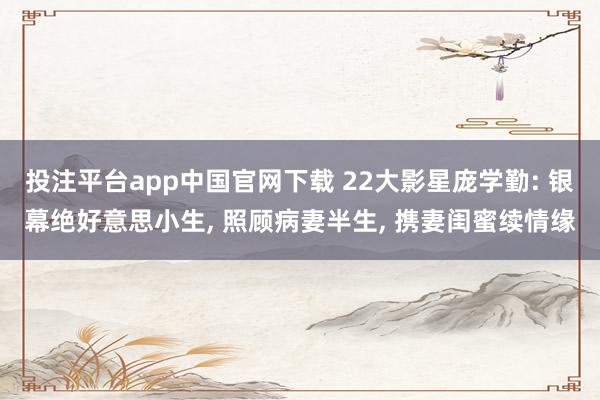 投注平台app中国官网下载 22大影星庞学勤: 银幕绝好意思小生， 照顾病妻半生， 携妻闺蜜续情缘
