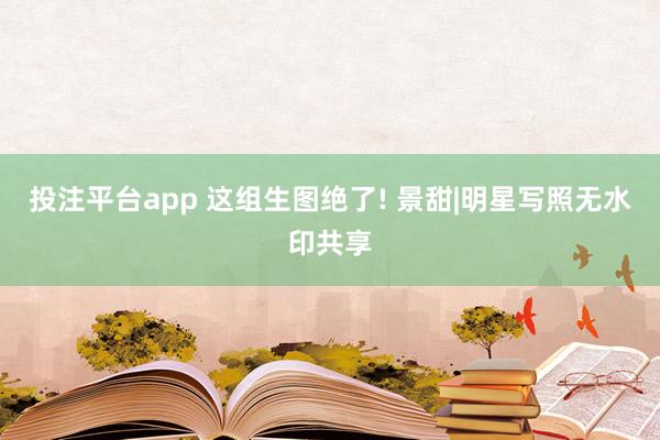 投注平台app 这组生图绝了! 景甜|明星写照无水印共享