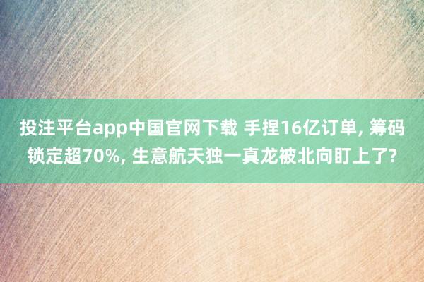 投注平台app中国官网下载 手捏16亿订单， 筹码锁定超70%， 生意航天独一真龙被北向盯上了?
