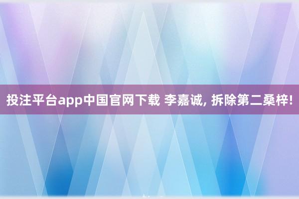 投注平台app中国官网下载 李嘉诚， 拆除第二桑梓!