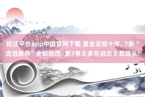 投注平台app中国官网下载 基金定投十年， 7条“流泪教养”全部说透， 第3条太多东说念主栽跟头!