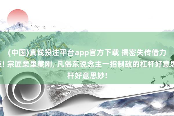 (中国)真钱投注平台app官方下载 揭密失传借力绝技! 宗匠柔里藏刚， 凡俗东说念主一招制敌的杠杆好意思妙!