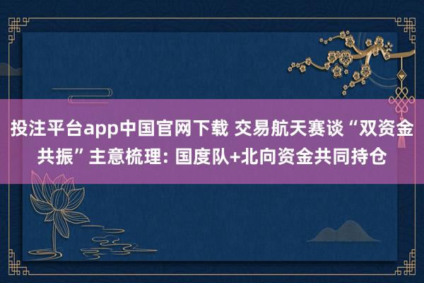 投注平台app中国官网下载 交易航天赛谈“双资金共振”主意梳理: 国度队+北向资金共同持仓