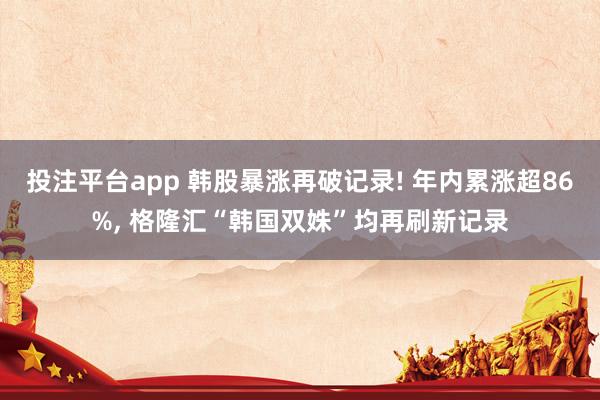 投注平台app 韩股暴涨再破记录! 年内累涨超86%， 格隆汇“韩国双姝”均再刷新记录