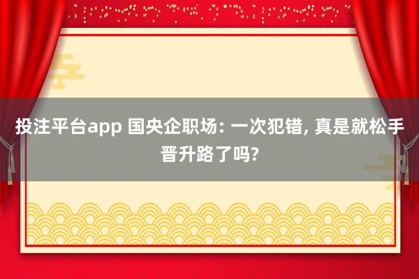 投注平台app 国央企职场: 一次犯错， 真是就松手晋升路了吗?