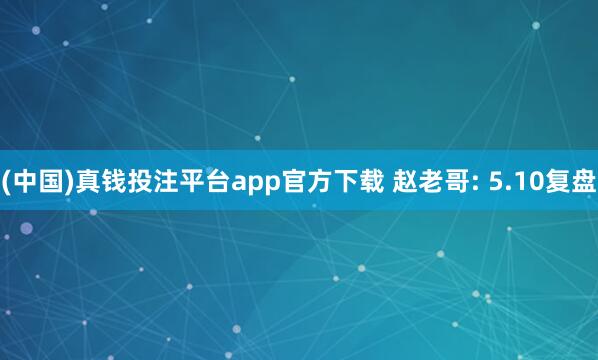 (中国)真钱投注平台app官方下载 赵老哥: 5.10复盘