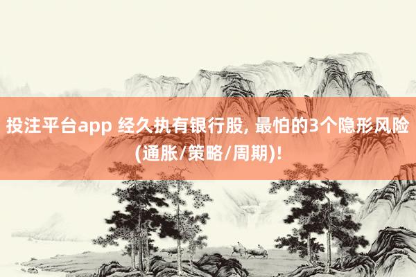 投注平台app 经久执有银行股， 最怕的3个隐形风险(通胀/策略/周期)!