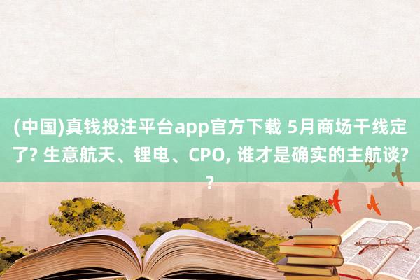 (中国)真钱投注平台app官方下载 5月商场干线定了? 生意航天、锂电、CPO， 谁才是确实的主航谈?