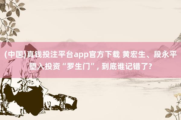 (中国)真钱投注平台app官方下载 黄宏生、段永平堕入投资“罗生门”， 到底谁记错了?