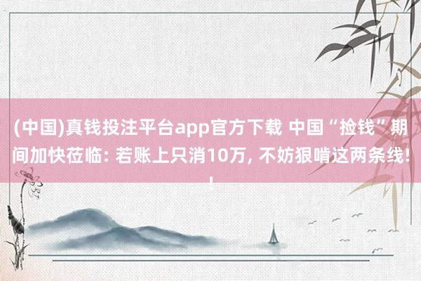 (中国)真钱投注平台app官方下载 中国“捡钱”期间加快莅临: 若账上只消10万， 不妨狠啃这两条线!