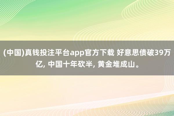 (中国)真钱投注平台app官方下载 好意思债破39万亿， 中国十年砍半， 黄金堆成山。