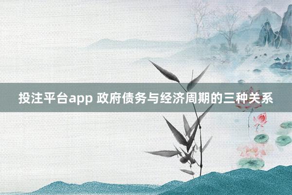 投注平台app 政府债务与经济周期的三种关系