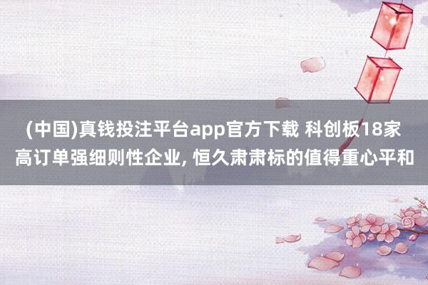 (中国)真钱投注平台app官方下载 科创板18家高订单强细则性企业， 恒久肃肃标的值得重心平和