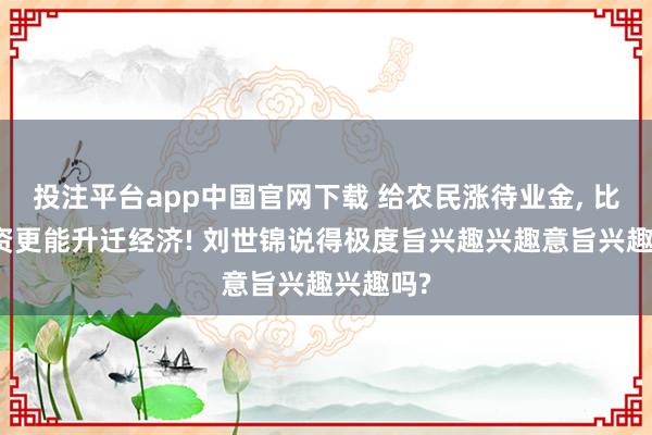 投注平台app中国官网下载 给农民涨待业金， 比大搞投资更能升迁经济! 刘世锦说得极度旨兴趣兴趣意旨兴趣兴趣吗?