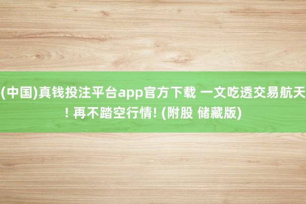 (中国)真钱投注平台app官方下载 一文吃透交易航天! 再不踏空行情! (附股 储藏版)