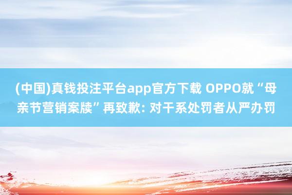 (中国)真钱投注平台app官方下载 OPPO就“母亲节营销案牍”再致歉: 对干系处罚者从严办罚