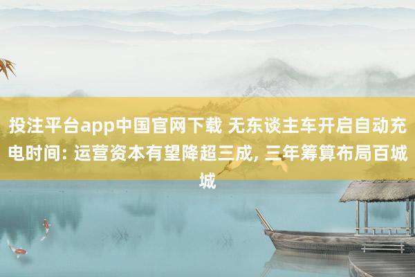 投注平台app中国官网下载 无东谈主车开启自动充电时间: 运营资本有望降超三成， 三年筹算布局百城