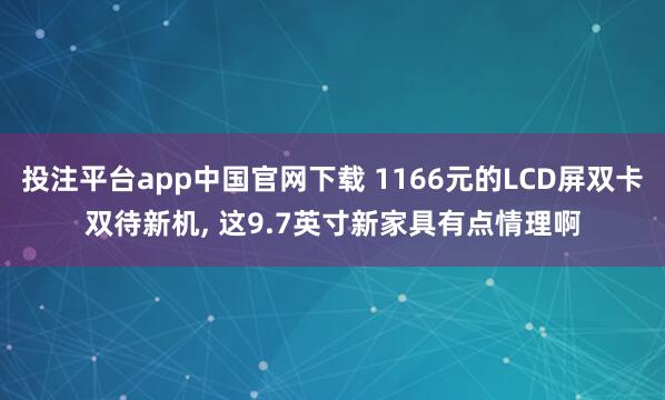 投注平台app中国官网下载 1166元的LCD屏双卡双待新机， 这9.7英寸新家具有点情理啊