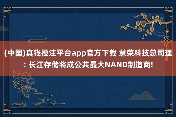 (中国)真钱投注平台app官方下载 慧荣科技总司理: 长江存储将成公共最大NAND制造商!