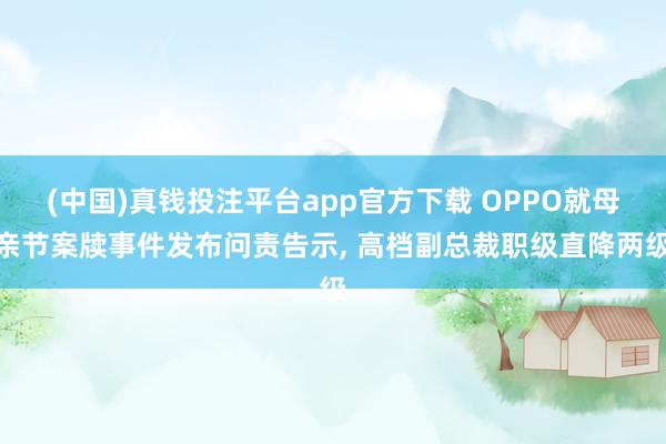 (中国)真钱投注平台app官方下载 OPPO就母亲节案牍事件发布问责告示, 高档副总裁职级直降两级