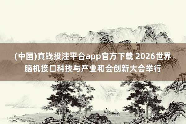 (中国)真钱投注平台app官方下载 2026世界脑机接口科技与产业和会创新大会举行