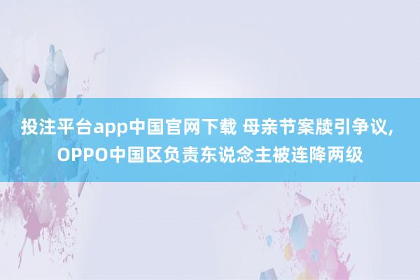 投注平台app中国官网下载 母亲节案牍引争议， OPPO中国区负责东说念主被连降两级