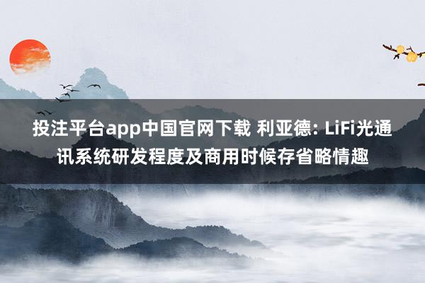 投注平台app中国官网下载 利亚德: LiFi光通讯系统研发程度及商用时候存省略情趣