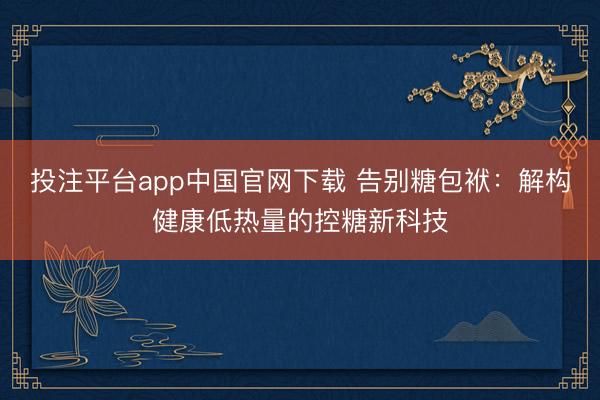 投注平台app中国官网下载 告别糖包袱：解构健康低热量的控糖新科技