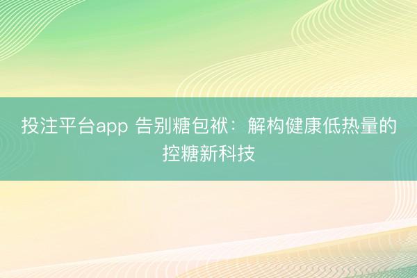 投注平台app 告别糖包袱：解构健康低热量的控糖新科技