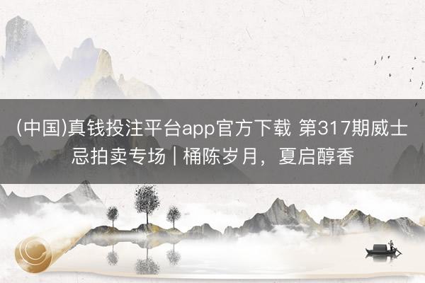 (中国)真钱投注平台app官方下载 第317期威士忌拍卖专场 | 桶陈岁月，夏启醇香