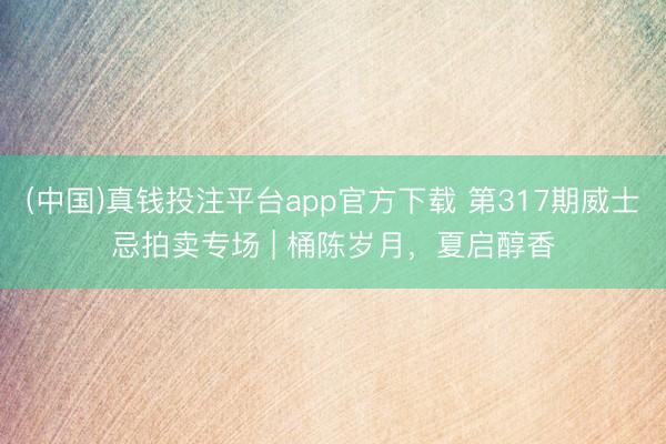 (中国)真钱投注平台app官方下载 第317期威士忌拍卖专场 | 桶陈岁月，夏启醇香