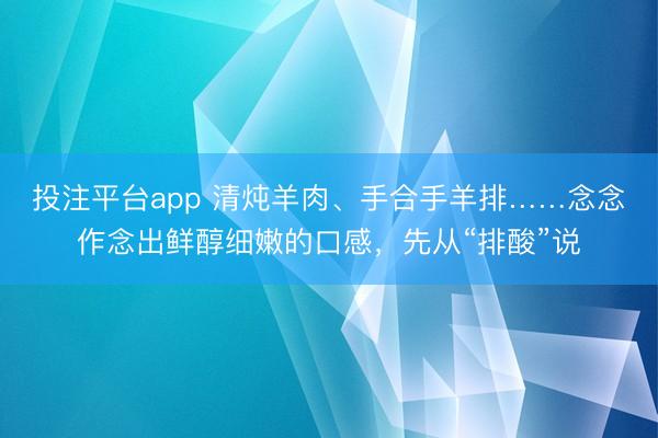 投注平台app 清炖羊肉、手合手羊排……念念作念出鲜醇细嫩的口感，先从“排酸”说