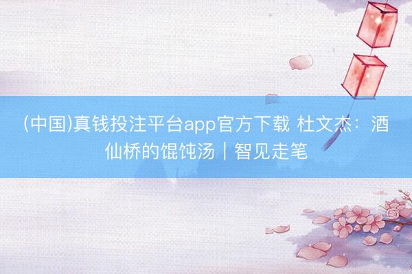 (中国)真钱投注平台app官方下载 杜文杰：酒仙桥的馄饨汤｜智见走笔