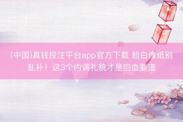 (中国)真钱投注平台app官方下载 脸白像纸别乱补！这3个内调礼貌才是回血要道