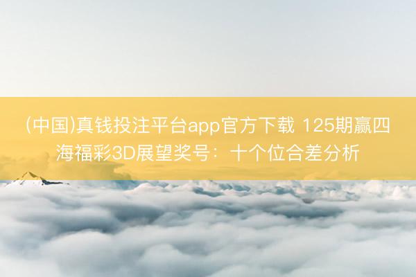 (中国)真钱投注平台app官方下载 125期赢四海福彩3D展望奖号：十个位合差分析
