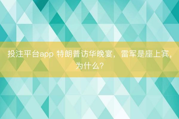 投注平台app 特朗普访华晚宴，雷军是座上宾，为什么？