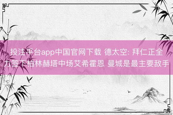 投注平台app中国官网下载 德太空: 拜仁正全力签下柏林赫塔中场艾希霍恩 曼城是最主要敌手
