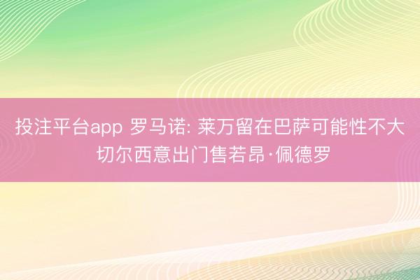 投注平台app 罗马诺: 莱万留在巴萨可能性不大 切尔西意出门售若昂·佩德罗
