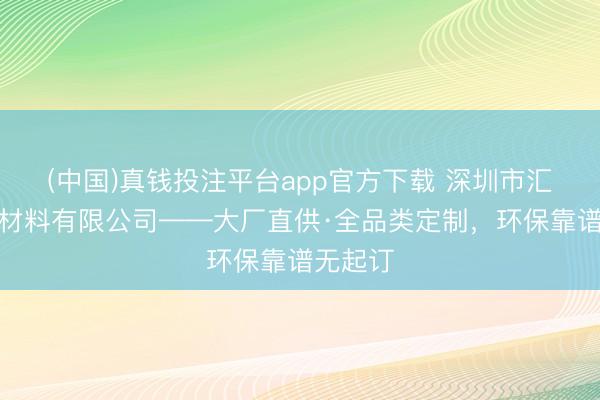 (中国)真钱投注平台app官方下载 深圳市汇华包装材料有限公司——大厂直供·全品类定制，环保靠谱无起订