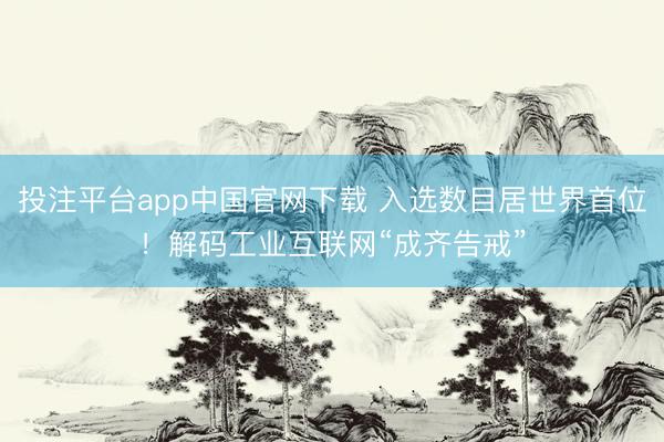 投注平台app中国官网下载 入选数目居世界首位！解码工业互联网“成齐告戒”