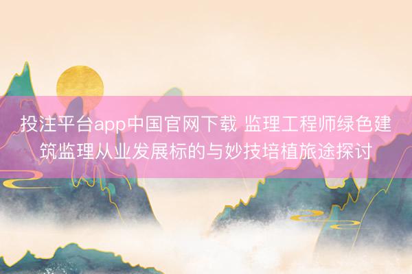 投注平台app中国官网下载 监理工程师绿色建筑监理从业发展标的与妙技培植旅途探讨